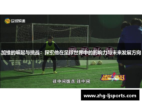 加维的崛起与挑战:探索他在足球世界中的影响力与未来发展方向